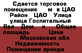 Сдается торговое помещение 300 м2 в ЦАО  › Район ­ ЦАО › Улица ­  улица Госпитальный Вал › Дом ­ 5к18 › Общая площадь ­ 300 › Цена ­ 360 000 - Московская обл. Недвижимость » Помещения аренда   . Московская обл.